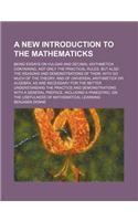 A New Introduction to the Mathematicks; Being Essays on Vulgar and Decimal Arithmetick. Containing, Not Only the Practical Rules, But Also the Reasons and Demonstrations of Them; With So Much of the Theory, and of Universal Arithmetick or Algebra, : (English)