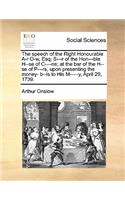 The Speech of the Right Honourable A-R O-W, Esq; S---R of the Hon---Ble H--Se of C----NS; At the Bar of the H--Se of P---RS, Upon Presenting the Money- B--Ls to His M-----Y, April 29, 1739.
