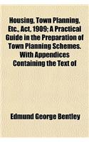 Housing, Town Planning, Etc., ACT, 1909; A Practical Guide in the Preparation of Town Planning Schemes. with Appendices Containing the Text of