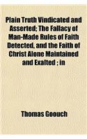 Plain Truth Vindicated and Asserted; The Fallacy of Man-Made Rules of Faith Detected, and the Faith of Christ Alone Maintained and Exalted; In: (English)