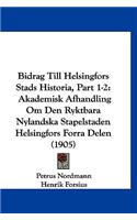 Bidrag Till Helsingfors Stads Historia, Part 1-2: Akademisk Afhandling Om Den Ryktbara Nylandska Stapelstaden Helsingfors Forra Delen (1905)