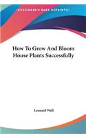 How to Grow and Bloom House Plants Successfully