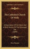 Cathedral Church Of Wells: A Description Of Its Fabric And A Brief History Of The Episcopal See (1899)