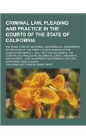 Criminal Law, Pleading and Practice in the Courts of the State of California; The Penal Code of California, Containing All Amendments to the Close of