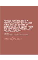 The Revised Reports; Being a Republication of Such Cases in the English Courts of Common Law and Equity, from the Year 1785, as Are Still of Practical