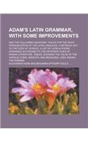 Adam's Latin Grammar, with Some Improvements; And the Following Additions: Rules for the Right Pronunciation of the Latin Language, a Metrical Key to the Odes of Horace, a List of Latin Authors Arranged According to the Dif(English)