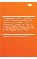 The Memoirs of Charles-Lewis, Baron de Pollnitz: Being the Observations He Made in His Late Travels from Prussia Thro' Germany, Italy, France, Flanders, Holland, England, &C. ... in Letters to His Friend: Discovering Not Only the Present State of t