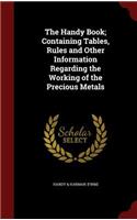 The Handy Book; Containing Tables, Rules and Other Information Regarding the Working of the Precious Metals