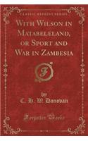 With Wilson in Matabeleland, or Sport and War in Zambesia (Classic Reprint)