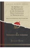 An Abstract of the Proceedings of the Antimasonic State Convention of Massachusetts: Held in Faneuil Hall, Boston, May 19 and 20, 1831 (Classic Reprint)