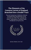 The Elements of the Common Lavves of England, Branched Into a Double Tract: The one Containing A Collection of Some Principall Rules and Maximes of The Common law, With Their Latitude and Extent. Explicated for The More Faci