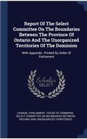 Report Of The Select Committee On The Boundaries Between The Province Of Ontario And The Unorganized Territories Of The Dominion: With Appendix. Printed By Order Of Parliament