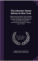 The Liberator Simón Bolívar In New York: Addresses Delivered On The Occassion Of The Unveiling Of The Statue Of The Liberator Simón Bolívar Presented To The City Of New York By The Governme