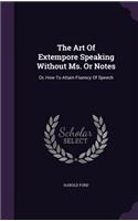 The Art Of Extempore Speaking Without Ms. Or Notes: Or, How To Attain Fluency Of Speech