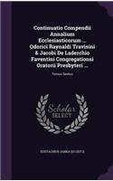 Continuatio Compendii Annalium Ecclesiasticorum ... Odorici Raynaldi Travisini & Jacobi De Laderchio Faventini Congregationsi Oratorii Presbyteri ...