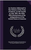 An Oration Addressed to the Citizens of the Town of Quincy, on the Fourth of July, 1831, the Fifty-Fifth Anniversary of the Independence of the United States of America