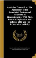 Christian Concord; or, The Agreement of the Associated Pastors and Churches of Worcestershire. With Rich. Baxter's Explication and Defence of It, and His Exhortation to Unity