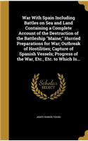 War With Spain Including Battles on Sea and Land Containing a Complete Account of the Destruction of the Battleship Maine; Hurried Preparations for War; Outbreak of Hostilities; Capture of Spanish Vessels; Progress of the War, Etc., Etc. to Which I