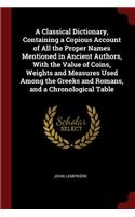 A Classical Dictionary, Containing a Copious Account of All the Proper Names Mentioned in Ancient Authors, with the Value of Coins, Weights and Measures Used Among the Greeks and Romans, and a Chronological Table