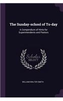 The Sunday-School of To-Day: A Compendium of Hints for Superintendents and Pastors