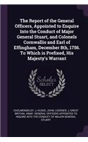 The Report of the General Officers, Appointed to Enquire Into the Conduct of Major General Stuart, and Colonels Cornwallis and Earl of Effingham, December 8th, 1756. to Which Is Prefixed, His Majesty's Warrant