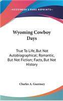 Wyoming Cowboy Days: True To Life, But Not Autobiographical; Romantic, But Not Fiction; Facts, But Not History(English)