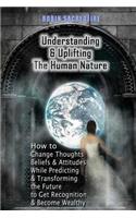 Understanding & Uplifting the Human Nature: How to Change Thoughts, Beliefs and Attitudes, while Predicting and Transforming the Future to Get Recognition and Become Wealthy