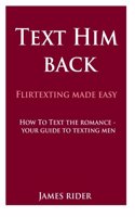 Text Him Back: Flirtexting Made Easy: How to Text the Romance Back - Your Guide to Texting Men (Flirty Texting - Text the Romance Back - Experimental Psychology - 