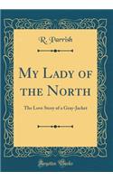 My Lady of the North: The Love Story of a Gray-Jacket (Classic Reprint)
