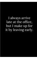 I always arrive late at the office, but I make up for it by leaving early.