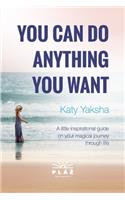 You can do anything you want: A little inspirational guide on your magical journey through life