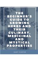 Beginner's Guide to Growing Herbs and their Culinary, Medicinal and Mystical Properties