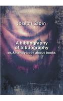 A Bibliography of Bibliography Or, a Handy Book about Books