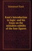 Kant's Introduction to logic: and his Essay on the mistaken subtilty of the four figures