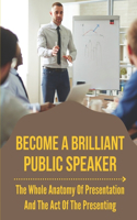 Become A Brilliant Public Speaker: The Whole Anatomy Of Presentation And The Act Of The Presenting: Public Speaking Tips