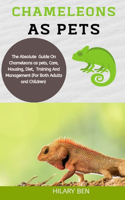 Chameleons As Pets: The Absolute Guide On Chameleons As Pets, Care, Housing, Diet, Training, And Management (For Both Adults And Children)