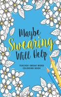 Maybe Swearing Will Help: A Swear Word Coloring Book for Teachers, Funny Adult Coloring Book for Teachers, Professors ... for Stress Relief and Relaxation ( Gifts for Teacher