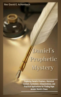 Daniel's Prophetic Mystery: Exploring Daniel's Prophecy, Historical Context, Symbolism, Interpretations, and Practical Applications for Finding Hope Amidst World's Chaos