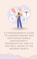 Comprehensive Guide to Understanding and Nurturing Female Adolescents' Reproductive Health and Well-being in the Modern World