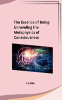 The Essence of Being: Unraveling the Metaphysics of Consciousness: Unraveling the Metaphysics of Consciousness