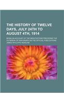 The History of Twelve Days, July 24th to August 4th, 1914; Being an Account of the Negotiations Preceding the Outbreak of War Based on the Official Pu