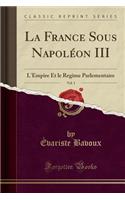 La France Sous Napolï¿½on III, Vol. 1: L'Empire Et Le Regime Parlementaire (Classic Reprint): L'Empire Et Le Regime Parlementaire (Classic Reprint)