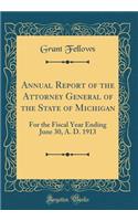 Annual Report of the Attorney General of the State of Michigan: For the Fiscal Year Ending June 30, A. D. 1913 (Classic Reprint)