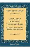 The Change of Attitude Toward the Bible: A Lecture Given Under the Auspices of the American (Classic Reprint): A Lecture Given Under the Auspices of the American (Classic Reprint)