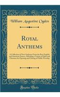 Royal Anthems: A Collection of New Anthems From the Best English and American Source, Affording a Variety of Solos and Choruses for Opening and Closing of Public Worship (Classic Reprint)