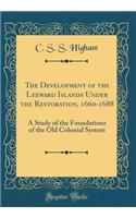 The Development of the Leeward Islands Under the Restoration, 1660-1688: A Study of the Foundations of the Old Colonial System (Classic Reprint)