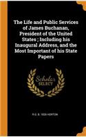 The Life and Public Services of James Buchanan, President of the United States; Including his Inaugural Address, and the Most Important of his State Papers