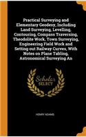 Practical Surveying and Elementary Geodesy, Including Land Surveying, Levelling, Contouring, Compass Traversing, Theodolite Work, Town Surveying, Engineering Field Work and Setting Out Railway Curves, with Notes on Plane Tabling, Astronomical Surve