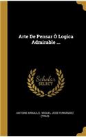 Arte De Pensar Ò Logica Admirable ...