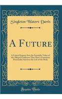 A Future: A Critical Inquiry Into the Scientific Value of the Alleged Evidences That Man's Conscious Personality Survives the Life of the Body (Classic Reprint)